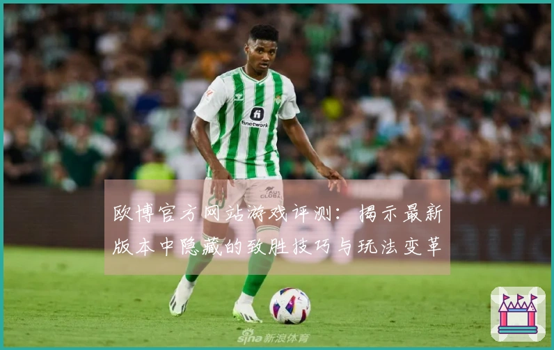 欧博官方网站游戏评测：揭示最新版本中隐藏的致胜技巧与玩法变革