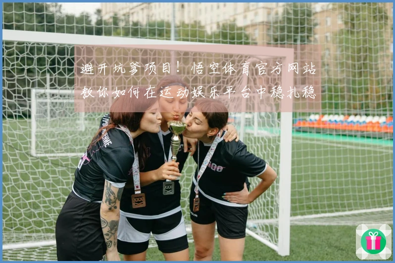 避开坑爹项目！悟空体育官方网站教你如何在运动娱乐平台中稳扎稳打