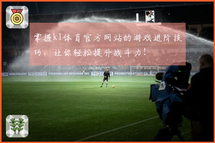 掌握k1体育官方网站的游戏进阶技巧，让你轻松提升战斗力！