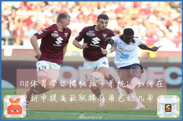 ng体育带你揭秘抽卡系统：如何在更新中提高获取稀有角色的几率