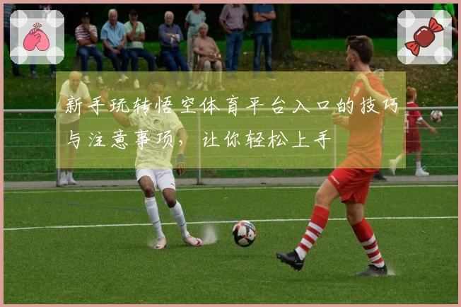 新手玩转悟空体育平台入口的技巧与注意事项，让你轻松上手