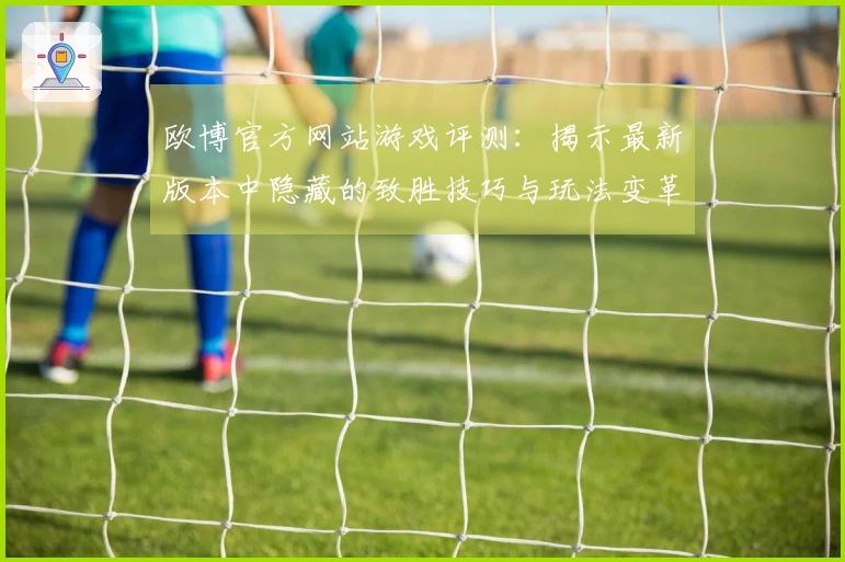 欧博官方网站游戏评测：揭示最新版本中隐藏的致胜技巧与玩法变革